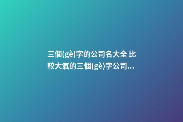 三個(gè)字的公司名大全 比較大氣的三個(gè)字公司名-第1張-公司起名-玄機(jī)派